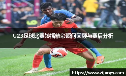 U23足球比赛转播精彩瞬间回顾与赛后分析